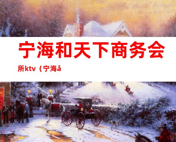 宁海和天下商务会所ktv(宁海和天下娱乐会所电话)