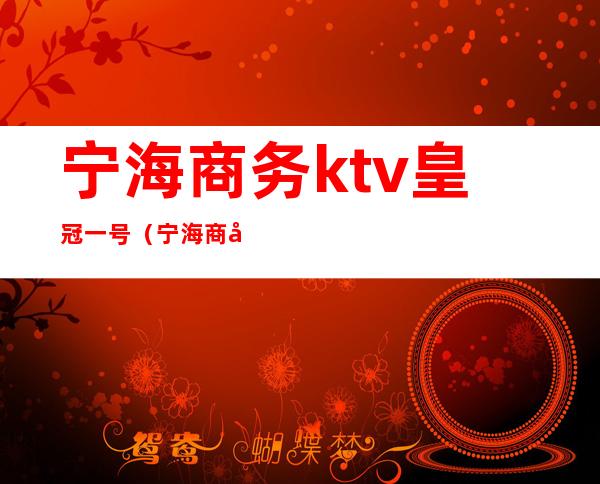 宁海商务ktv皇冠一号(宁海商务ktv推荐)