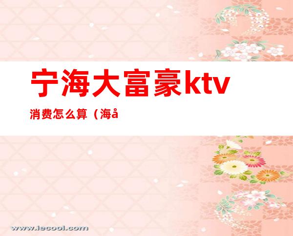 宁海大富豪ktv消费怎么算(海宁最大的KTV)