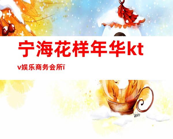 宁海花样年华ktv娱乐商务会所(海宁花样年华ktv电话)