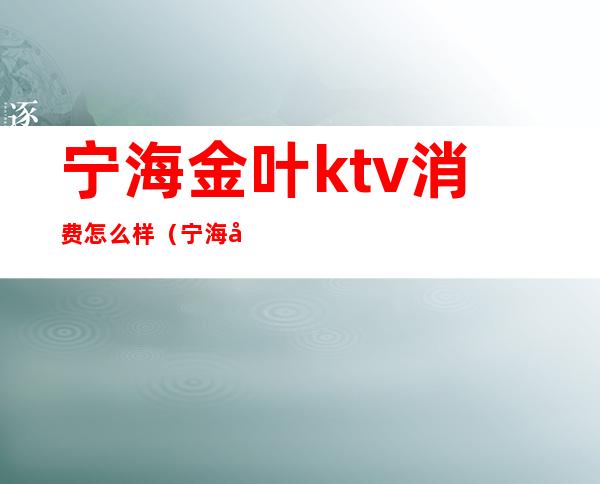 宁海金叶ktv消费怎么样（宁海哪家KTV高档）
