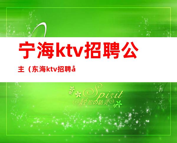 宁海ktv招聘公主(东海ktv招聘公主)