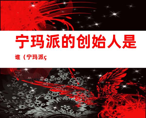 宁玛派的创始人是谁(宁玛派的祖师是谁)