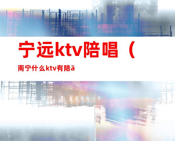 宁远ktv陪唱(南宁什么ktv有陪侍)