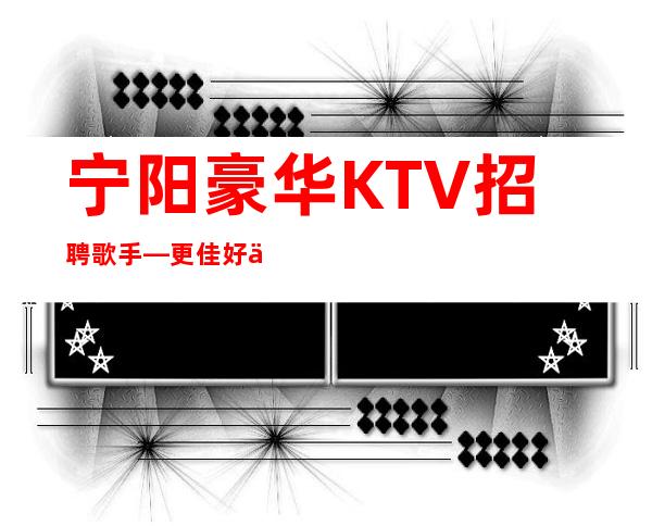 宁阳豪华KTV招聘歌手—更佳好上班—没有经验没关系