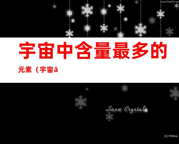 宇宙中含量最多的元素（宇宙中含量最多的元素是）