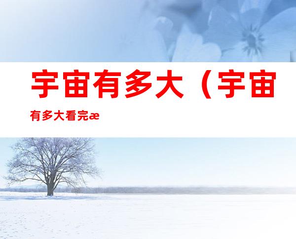 宇宙有多大(宇宙有多大看完惊呆了)
