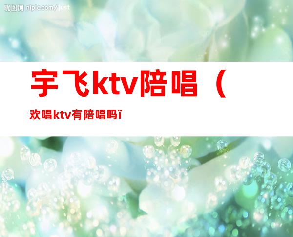 宇飞ktv陪唱(欢唱ktv有陪唱吗)