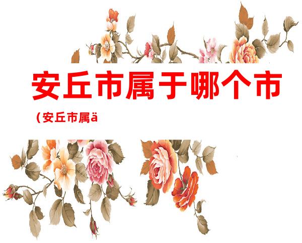 安丘市属于哪个市(安丘市属于哪个市区)