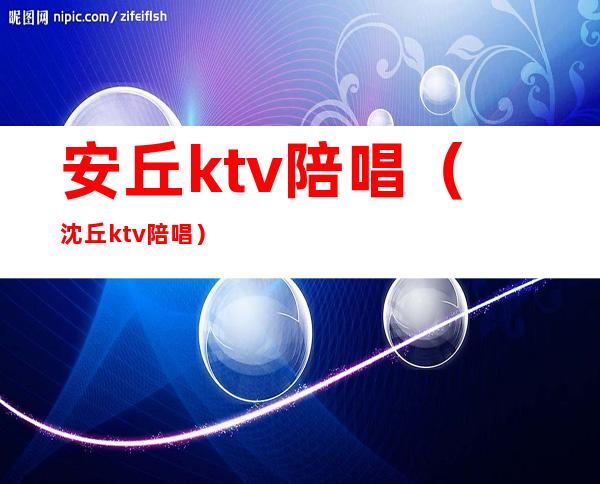 安丘ktv陪唱(沈丘ktv陪唱)