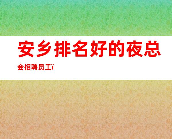 安乡排名好的夜总会招聘员工，上班更稳定，上班没有压力
