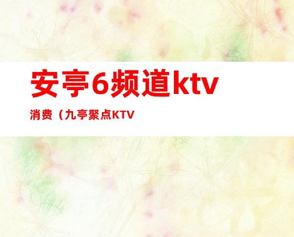 安亭6频道ktv消费(九亭聚点KTV)