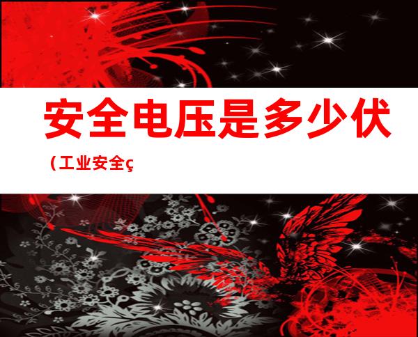 安全电压是多少伏(工业安全电压是多少伏)