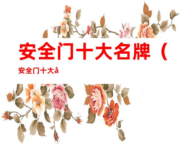安全门十大名牌（安全门十大名牌价格表）