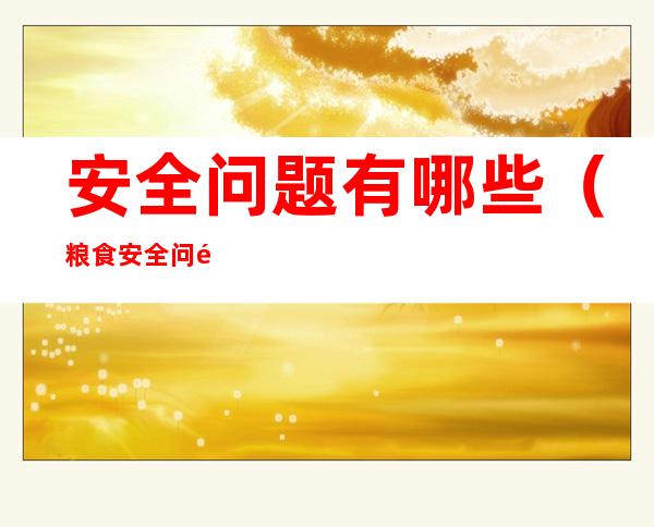 安全问题有哪些(粮食安全问题有哪些)