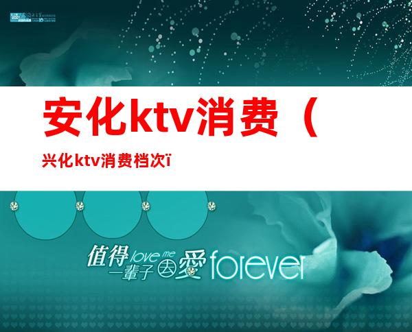安化ktv消费（兴化ktv消费档次）