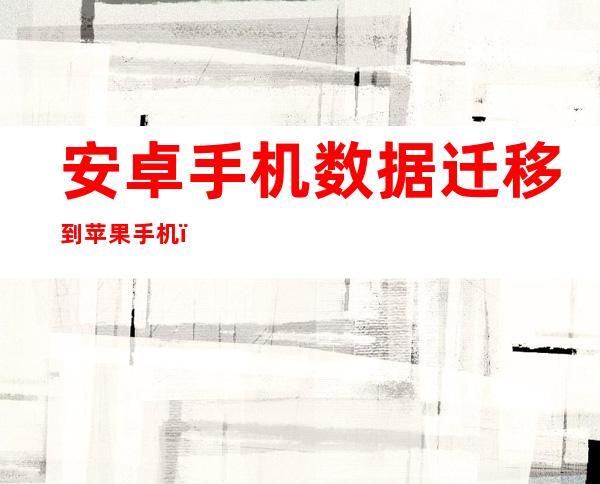 安卓手机数据迁移到苹果手机(安卓手机数据迁移到苹果手机微信聊天记录)
