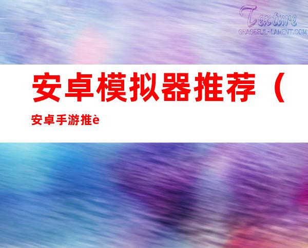 安卓模拟器推荐(安卓手游推荐模拟器)
