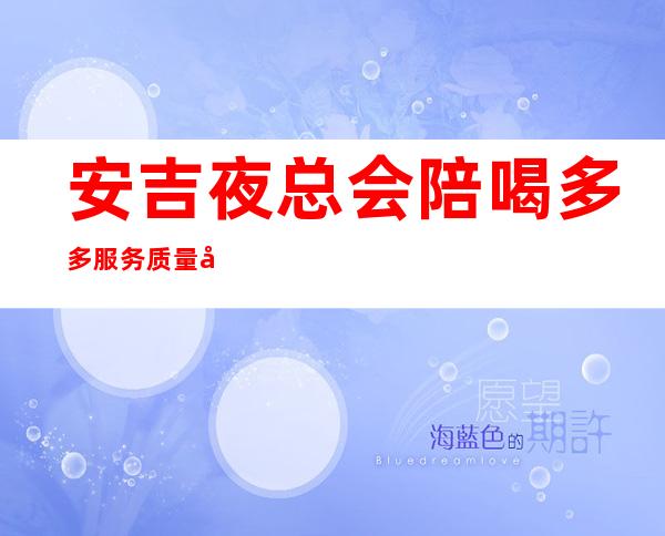 安吉夜总会陪喝多多服务质量好 – 湖州安吉商务KTV