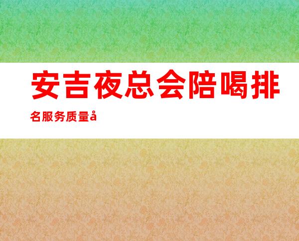 安吉夜总会陪喝排名服务质量好 – 湖州安吉商务KTV