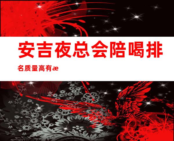 安吉夜总会陪喝排名质量高有性价比 – 湖州安吉商务KTV