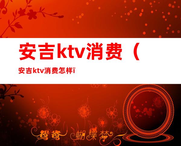安吉ktv消费（安吉ktv消费怎样）