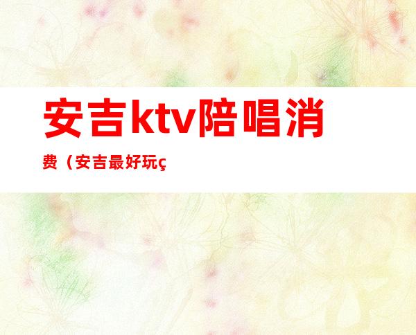安吉ktv陪唱消费(安吉最好玩的ktv)