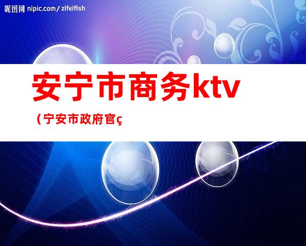 安宁市商务ktv(宁安市政府官网)