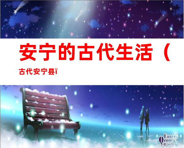 安宁的古代生活(古代安宁县)