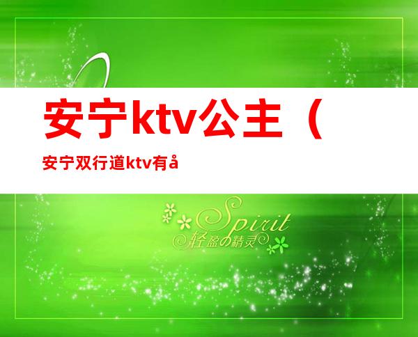 安宁ktv公主（安宁双行道ktv有公主）
