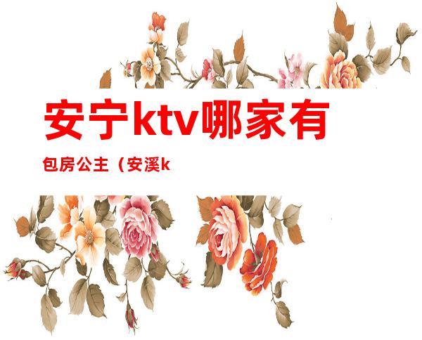 安宁ktv哪家有包房公主(安溪ktv哪里有公主)