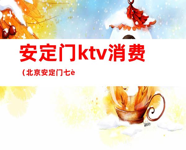 安定门ktv消费(北京安定门七色ktv)