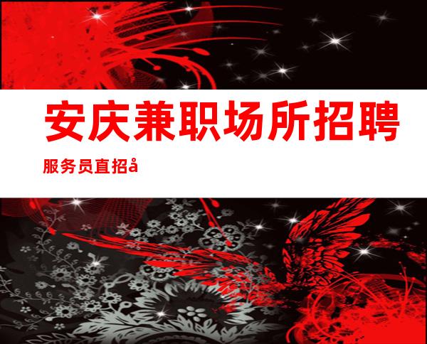 安庆兼职场所招聘服务员直招 入夜总会避坑指南点击查看