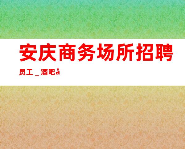 安庆商务场所招聘员工_酒吧必须跟对人