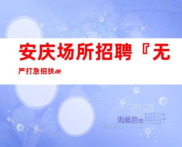 安庆场所招聘『无严打急招扶持新人』