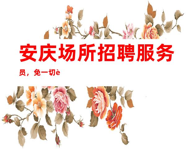 安庆场所招聘服务员,免一切费用,包住宿