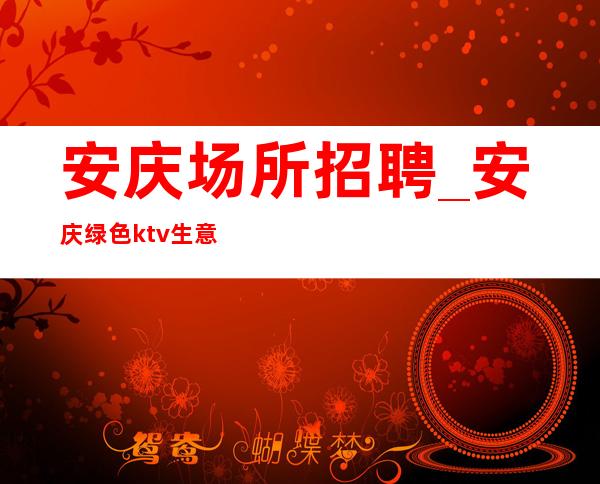 安庆场所招聘_安庆绿色ktv生意稳定不需要外形2023老员工