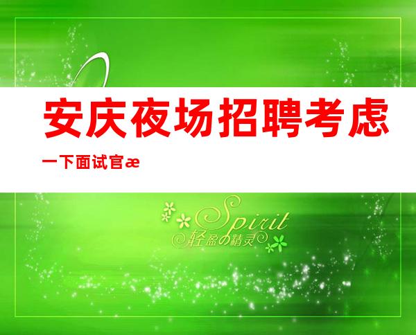 安庆夜场招聘考虑一下面试官想要看的东西