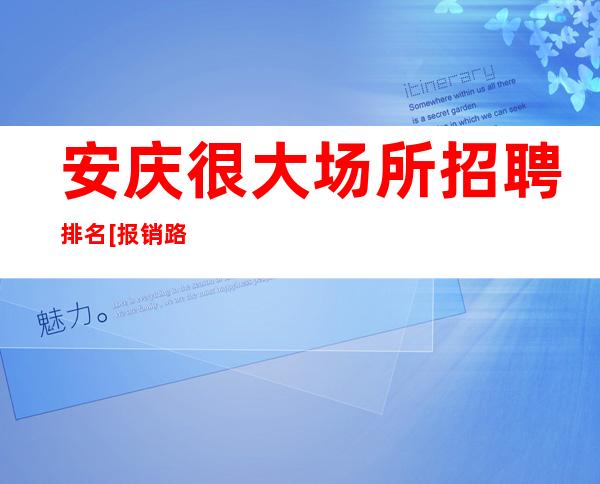 安庆很大场所招聘排名[报销路费来去自由]素场