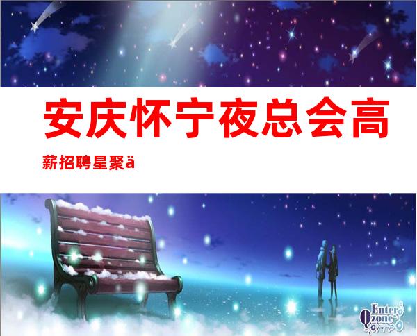 安庆怀宁夜总会高薪招聘星聚会KTV告别贫穷走上小康