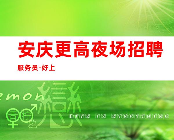 安庆更高夜场招聘服务员-好上班夜场长期报销车票