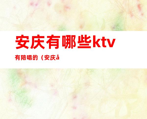 安庆有哪些ktv有陪唱的(安庆哪家ktv有服务吗)