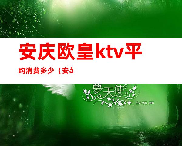 安庆欧皇ktv平均消费多少(安庆欧皇ktv怎么样)