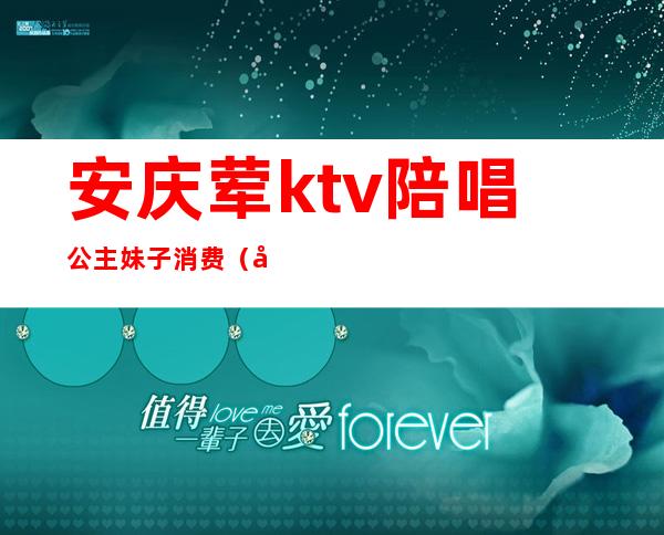 安庆荤ktv陪唱公主妹子消费（安庆ktv公主费多少）