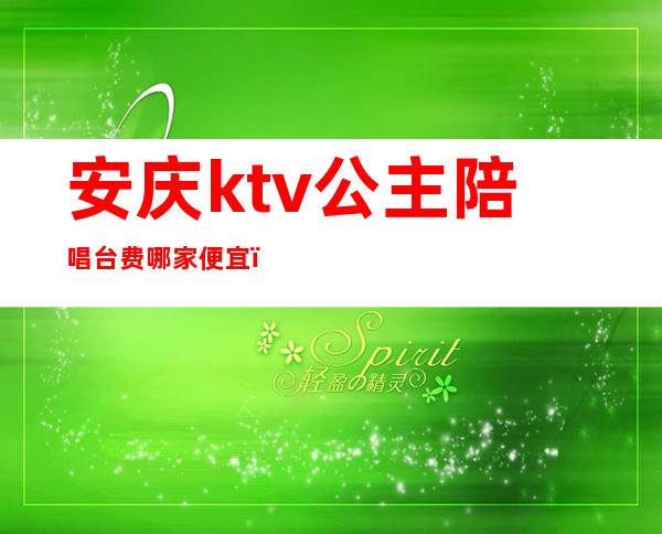 安庆ktv公主陪唱台费哪家便宜(安庆哪个ktv有陪唱)