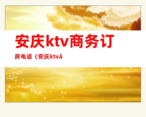 安庆ktv商务订房电话(安庆ktv商务订房电话多少)