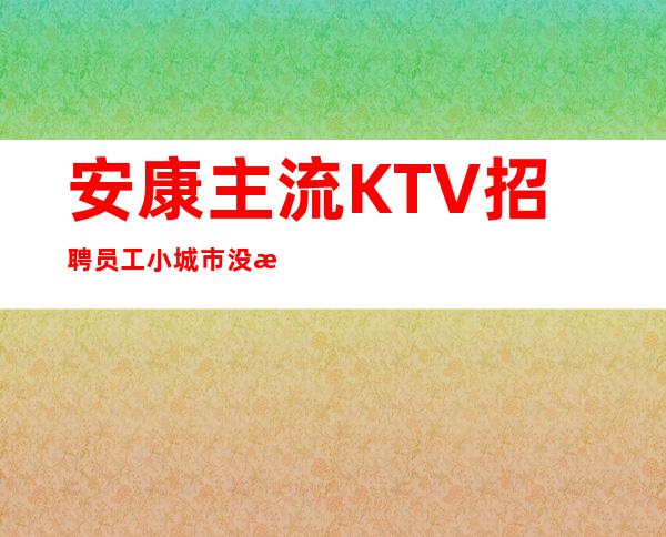 安康主流KTV招聘员工 小城市没有竞争压力 轻松上班