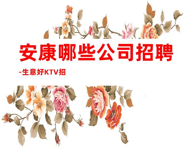 安康哪些公司招聘-生意好KTV招聘信息-本地起步