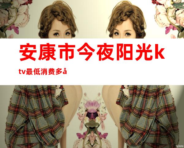 安康市今夜阳光ktv最低消费多少()