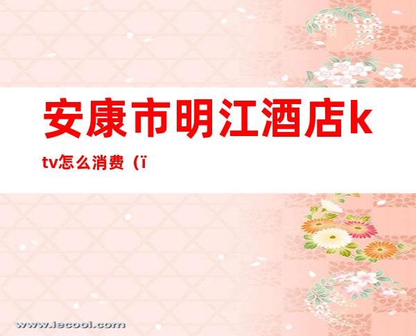 安康市明江酒店ktv怎么消费()